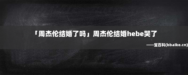 「周杰伦结婚了吗」周杰伦结婚hebe哭了